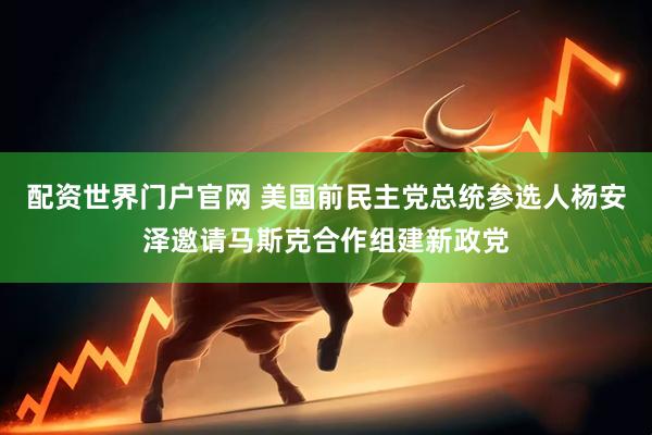 配资世界门户官网 美国前民主党总统参选人杨安泽邀请马斯克合作组建新政党