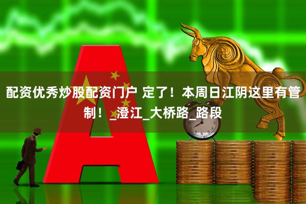 配资优秀炒股配资门户 定了！本周日江阴这里有管制！_澄江_大桥路_路段