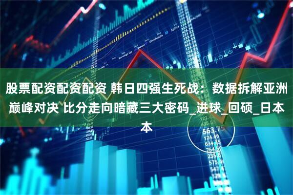 股票配资配资配资 韩日四强生死战：数据拆解亚洲巅峰对决 比分走向暗藏三大密码_进球_回硕_日本