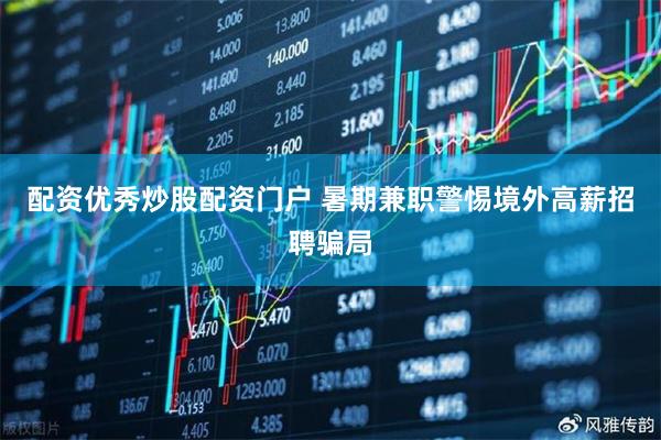 配资优秀炒股配资门户 暑期兼职警惕境外高薪招聘骗局