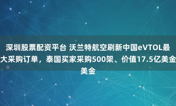 深圳股票配资平台 沃兰特航空刷新中国eVTOL最大采购订单，泰国买家采购500架、价值17.5亿美金