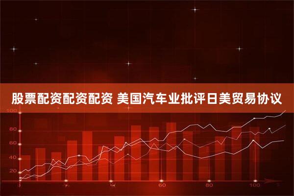 股票配资配资配资 美国汽车业批评日美贸易协议