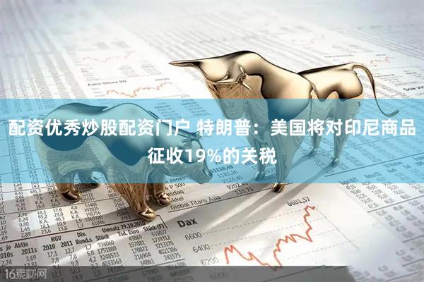 配资优秀炒股配资门户 特朗普：美国将对印尼商品征收19%的关税