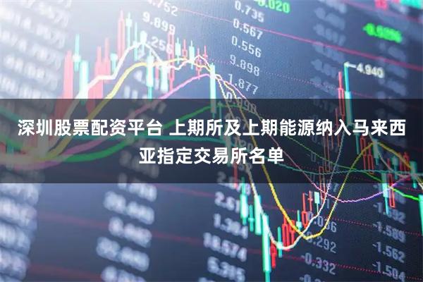 深圳股票配资平台 上期所及上期能源纳入马来西亚指定交易所名单