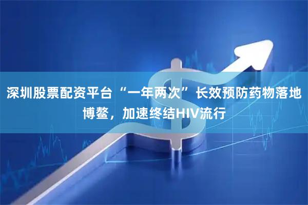 深圳股票配资平台 “一年两次” 长效预防药物落地博鳌，加速终结HIV流行