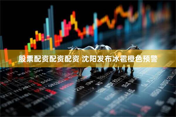 股票配资配资配资 沈阳发布冰雹橙色预警