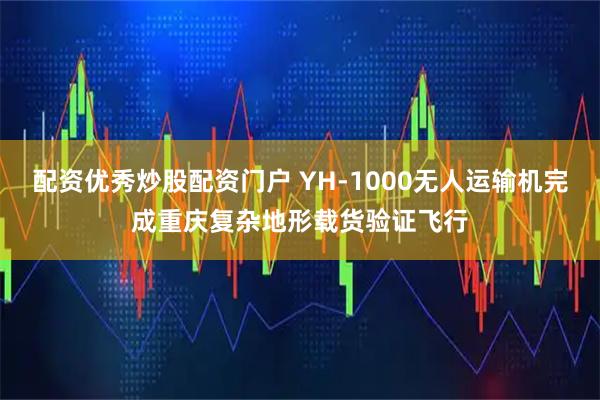 配资优秀炒股配资门户 YH-1000无人运输机完成重庆复杂地形载货验证飞行