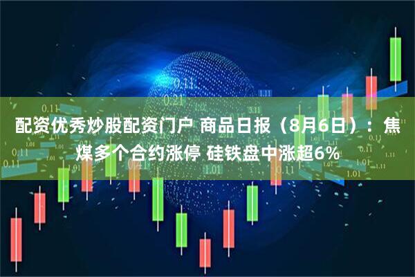 配资优秀炒股配资门户 商品日报（8月6日）：焦煤多个合约涨停 硅铁盘中涨超6%