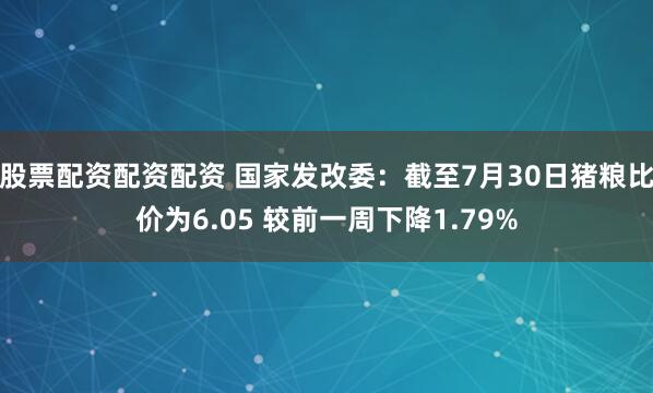 股票配资配资配资 国家发改委：截至7月30日猪粮比价为6.05 较前一周下降1.79%