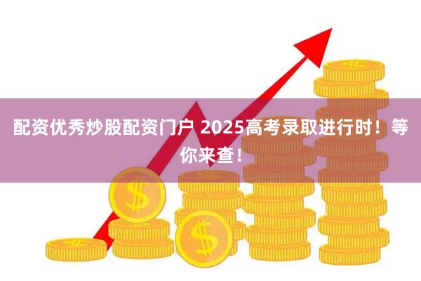 配资优秀炒股配资门户 2025高考录取进行时！等你来查！