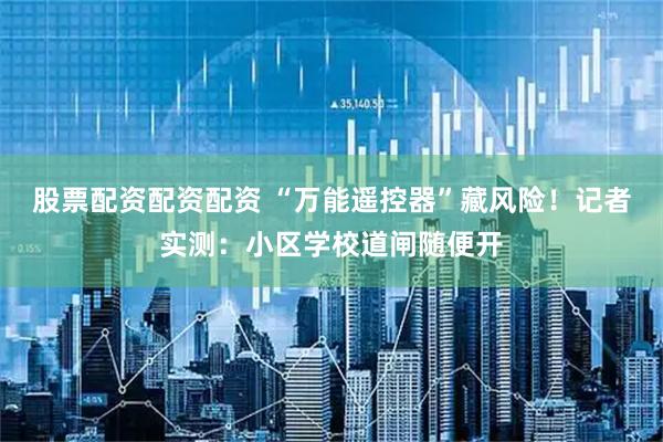 股票配资配资配资 “万能遥控器”藏风险！记者实测：小区学校道闸随便开