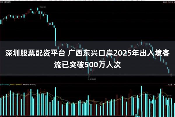 深圳股票配资平台 广西东兴口岸2025年出入境客流已突破500万人次