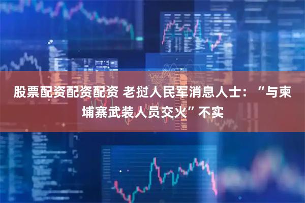 股票配资配资配资 老挝人民军消息人士：“与柬埔寨武装人员交火”不实