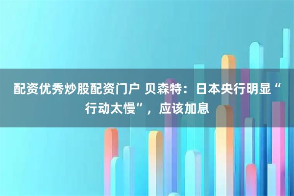 配资优秀炒股配资门户 贝森特：日本央行明显“行动太慢”，应该加息