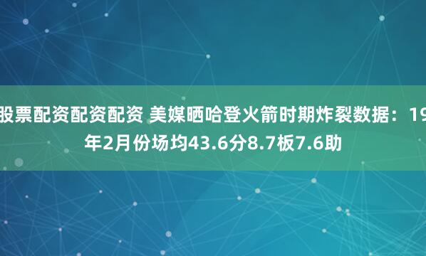 股票配资配资配资 美媒晒哈登火箭时期炸裂数据：19年2月份场均43.6分8.7板7.6助