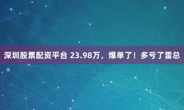 深圳股票配资平台 23.98万，爆单了！多亏了雷总