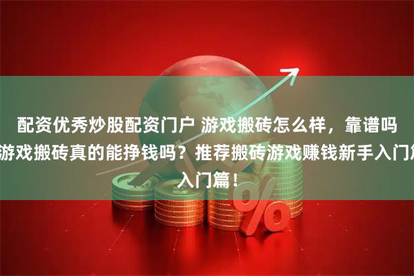 配资优秀炒股配资门户 游戏搬砖怎么样，靠谱吗？游戏搬砖真的能挣钱吗？推荐搬砖游戏赚钱新手入门篇！