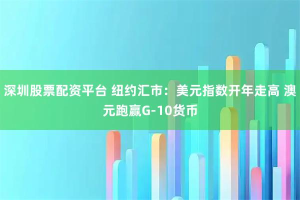 深圳股票配资平台 纽约汇市：美元指数开年走高 澳元跑赢G-10货币
