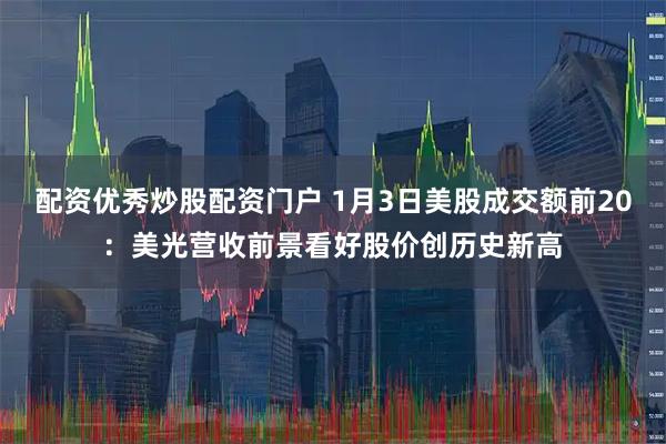 配资优秀炒股配资门户 1月3日美股成交额前20：美光营收前景看好股价创历史新高