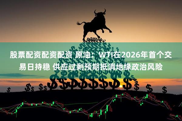 股票配资配资配资 原油：WTI在2026年首个交易日持稳 供应过剩预期抵消地缘政治风险
