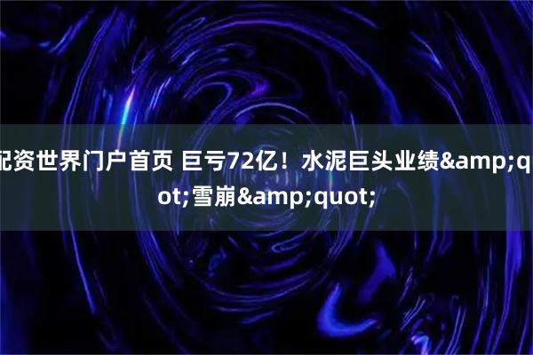 配资世界门户首页 巨亏72亿！水泥巨头业绩"雪崩"