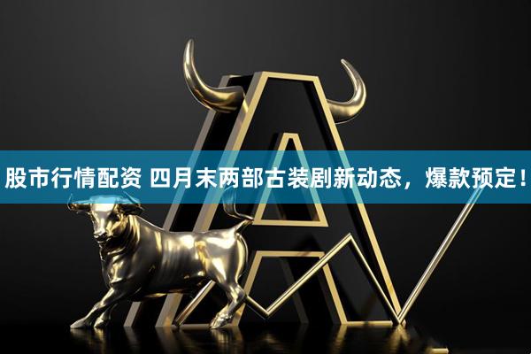 股市行情配资 四月末两部古装剧新动态，爆款预定！