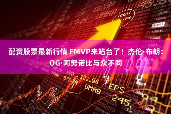 配资股票最新行情 FMVP来站台了！杰伦·布朗：OG·阿努诺比与众不同