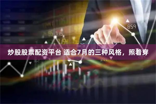 炒股股票配资平台 适合7月的三种风格，照着穿