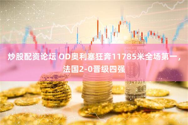 炒股配资论坛 OD奥利塞狂奔11785米全场第一,法国2-0晋级四强