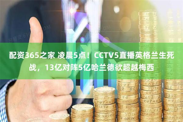 配资365之家 凌晨5点!CCTV5直播英格兰生死战,13亿对阵5亿哈兰德欲超越梅西