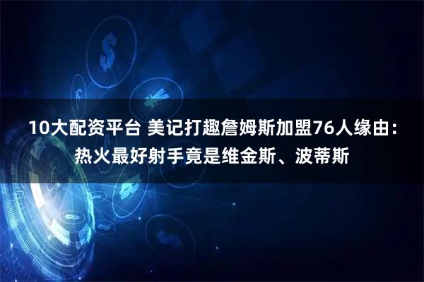10大配资平台 美记打趣詹姆斯加盟76人缘由：热火最好射手竟是维金斯、波蒂斯
