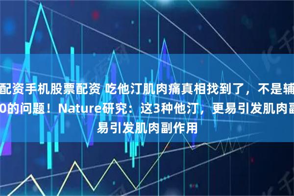 配资手机股票配资 吃他汀肌肉痛真相找到了,不是辅酶Q10的问题!Nature研究:这3种他汀,更易引发肌肉副作用