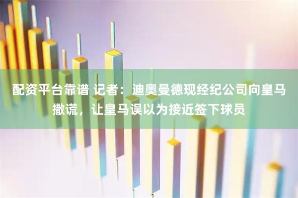 配资平台靠谱 记者:迪奥曼德现经纪公司向皇马撒谎,让皇马误以为接近签下球员